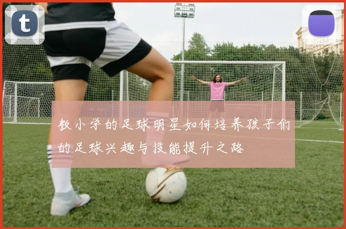 教小学的足球明星如何培养孩子们的足球兴趣与技能提升之路