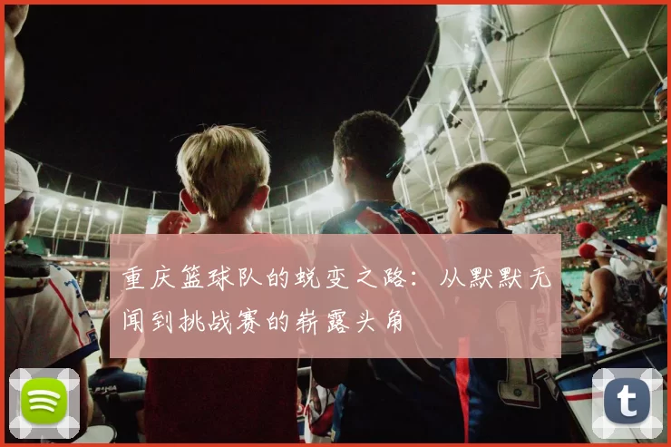 重庆篮球队的蜕变之路：从默默无闻到挑战赛的崭露头角