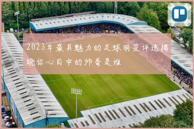 2023年最具魅力的足球明星评选揭晓你心目中的帅哥是谁