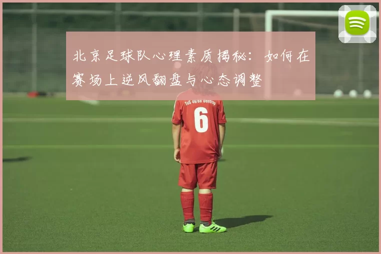 北京足球队心理素质揭秘：如何在赛场上逆风翻盘与心态调整