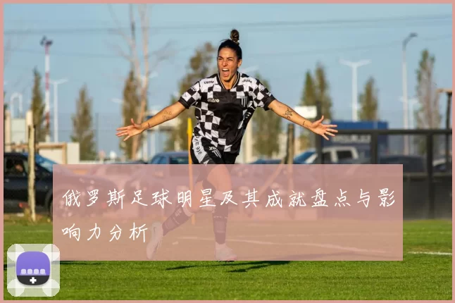 俄罗斯足球明星及其成就盘点与影响力分析