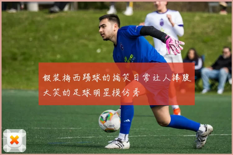 假装梅西踢球的搞笑日常让人捧腹大笑的足球明星模仿秀