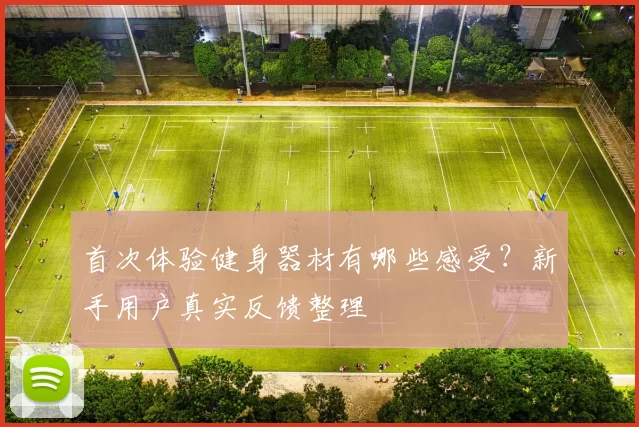 首次体验健身器材有哪些感受？新手用户真实反馈整理