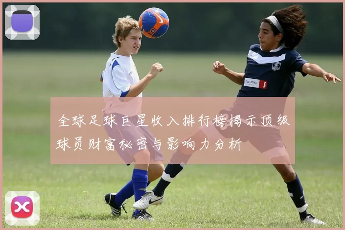 全球足球巨星收入排行榜揭示顶级球员财富秘密与影响力分析