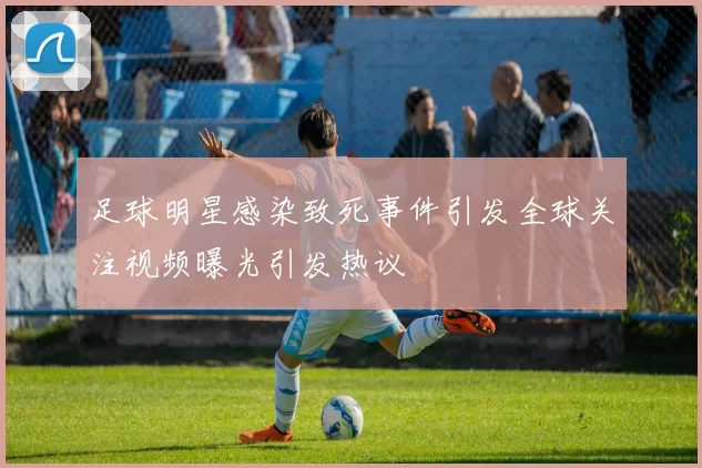 足球明星感染致死事件引发全球关注视频曝光引发热议