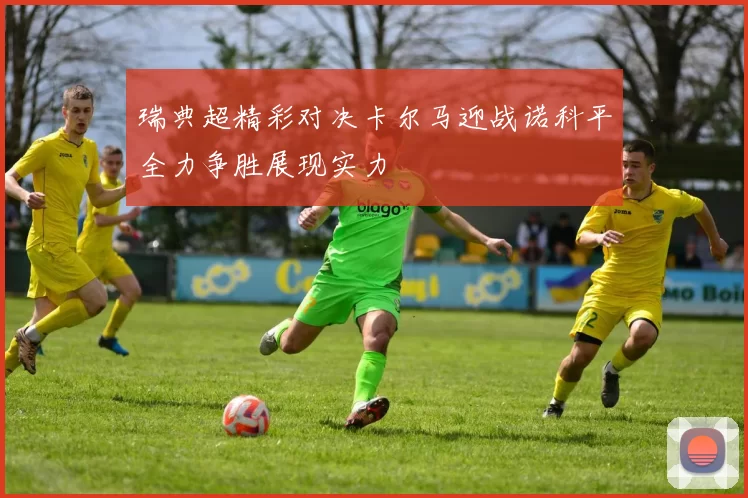 瑞典超精彩对决卡尔马迎战诺科平全力争胜展现实力