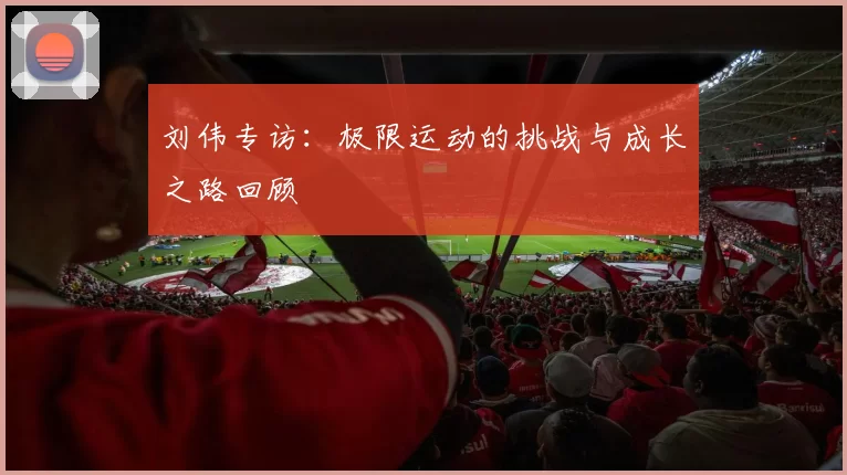 刘伟专访：极限运动的挑战与成长之路回顾