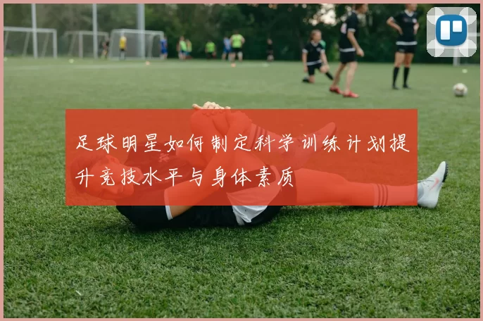 足球明星如何制定科学训练计划提升竞技水平与身体素质