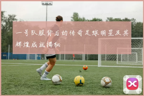 一号队服背后的传奇足球明星及其辉煌成就揭秘