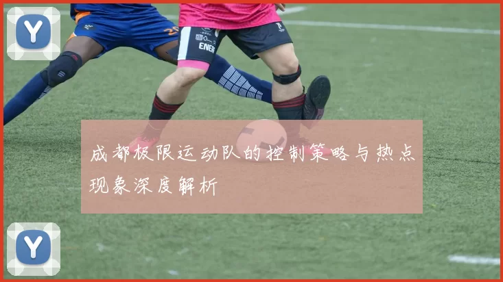 成都极限运动队的控制策略与热点现象深度解析