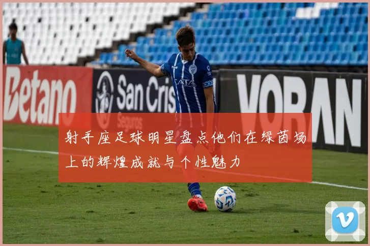 射手座足球明星盘点他们在绿茵场上的辉煌成就与个性魅力