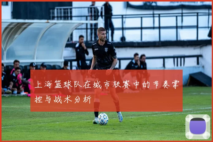 上海篮球队在城市联赛中的节奏掌控与战术分析