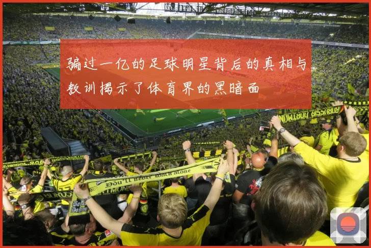 骗过一亿的足球明星背后的真相与教训揭示了体育界的黑暗面