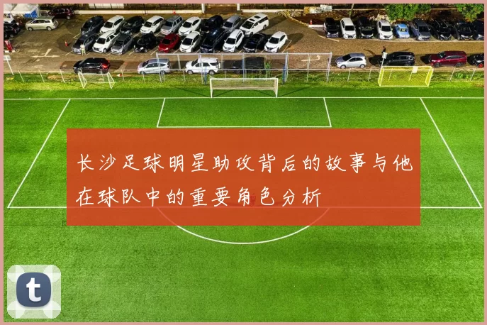 长沙足球明星助攻背后的故事与他在球队中的重要角色分析
