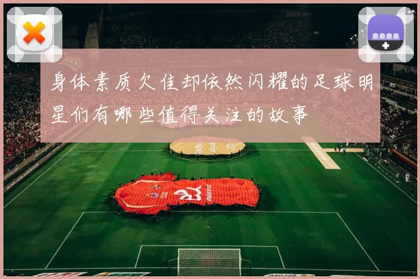 身体素质欠佳却依然闪耀的足球明星们有哪些值得关注的故事