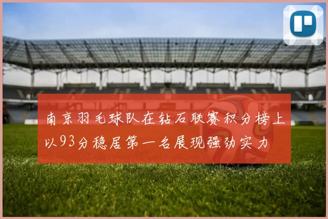 南京羽毛球队在钻石联赛积分榜上以93分稳居第一名展现强劲实力