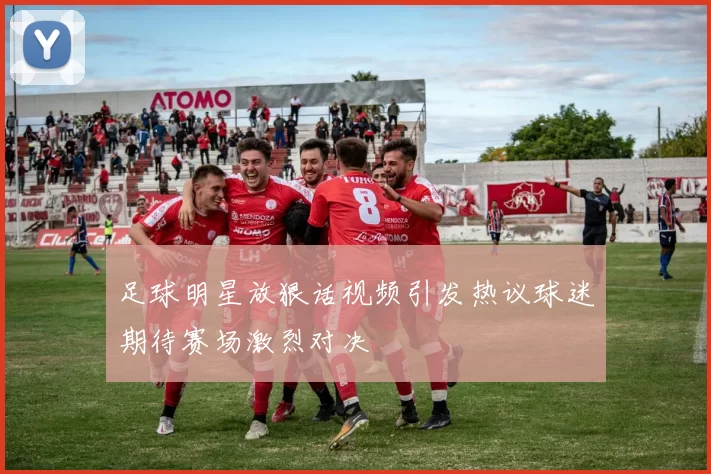 足球明星放狠话视频引发热议球迷期待赛场激烈对决