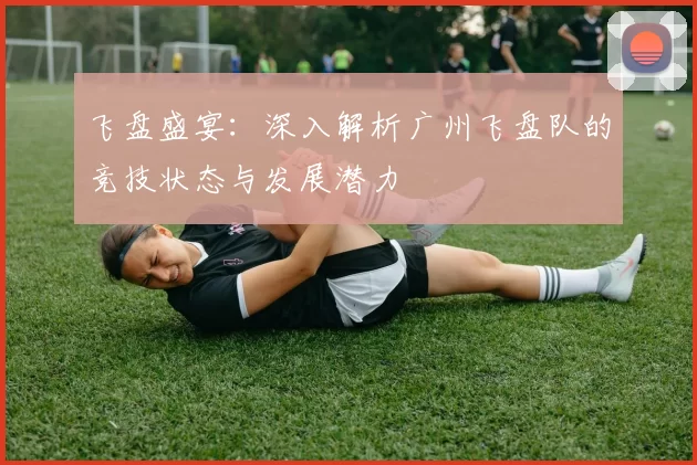 飞盘盛宴：深入解析广州飞盘队的竞技状态与发展潜力