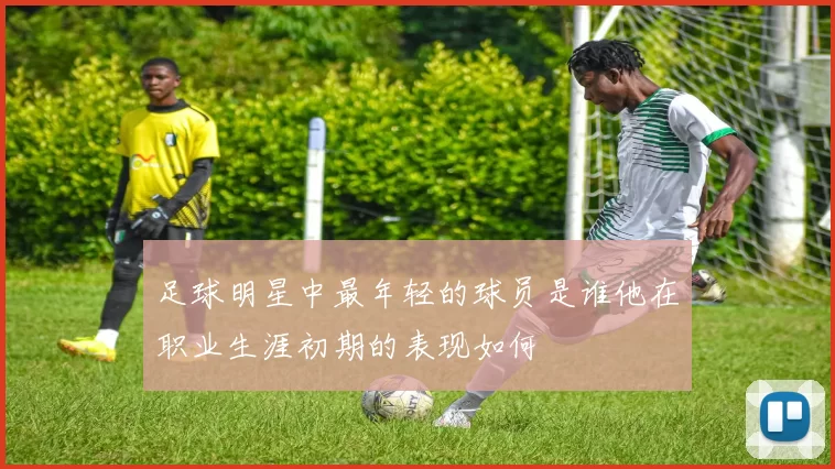 足球明星中最年轻的球员是谁他在职业生涯初期的表现如何