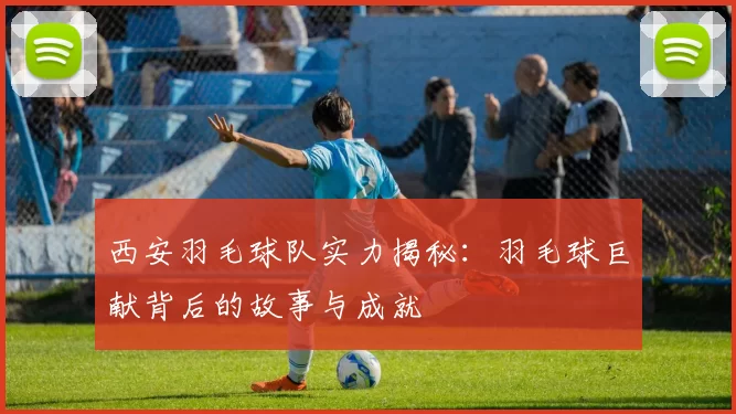 西安羽毛球队实力揭秘：羽毛球巨献背后的故事与成就