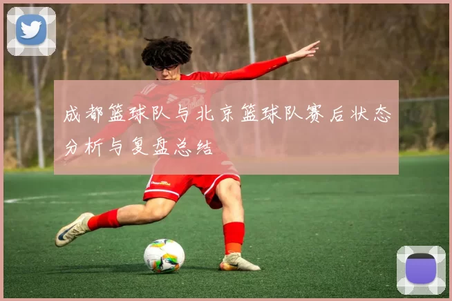 成都篮球队与北京篮球队赛后状态分析与复盘总结