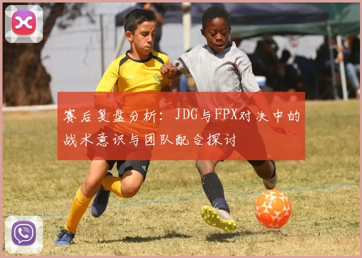 赛后复盘分析：JDG与FPX对决中的战术意识与团队配合探讨