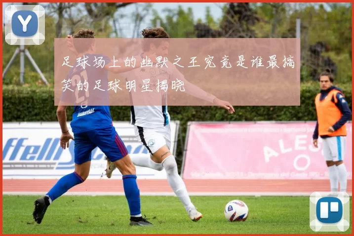 足球场上的幽默之王究竟是谁最搞笑的足球明星揭晓