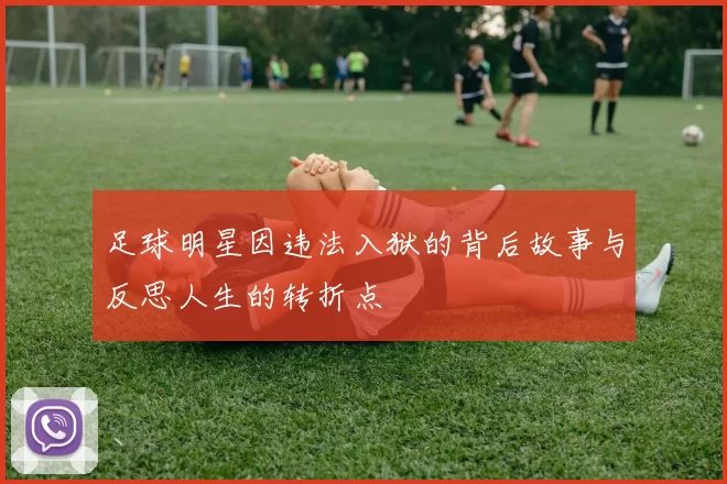 足球明星因违法入狱的背后故事与反思人生的转折点