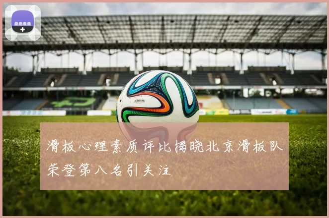 滑板心理素质评比揭晓北京滑板队荣登第八名引关注