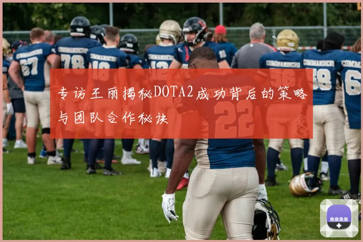 专访王丽揭秘DOTA2成功背后的策略与团队合作秘诀
