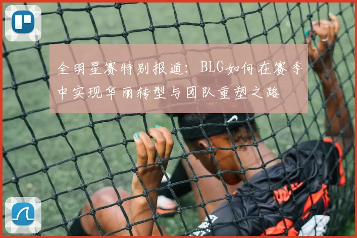 全明星赛特别报道：BLG如何在赛季中实现华丽转型与团队重塑之路