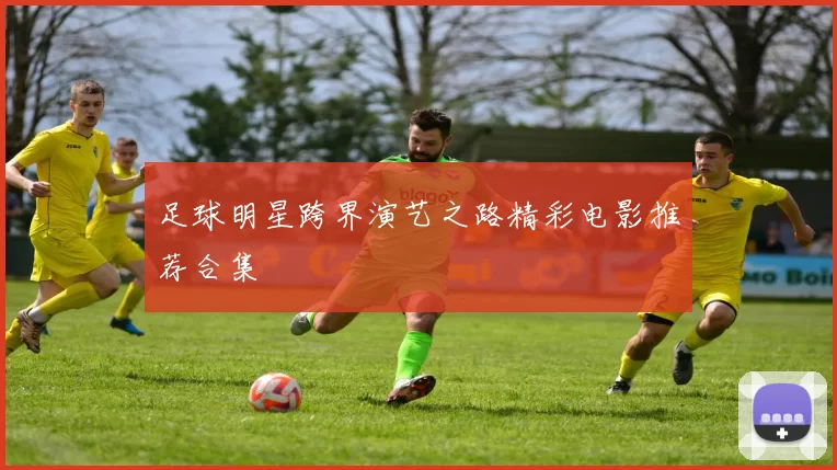 足球明星跨界演艺之路精彩电影推荐合集