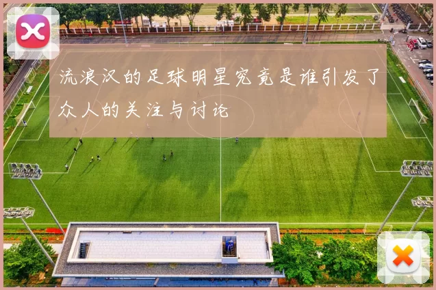 流浪汉的足球明星究竟是谁引发了众人的关注与讨论