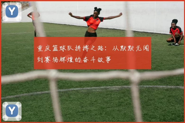 重庆篮球队拼搏之路：从默默无闻到赛场辉煌的奋斗故事