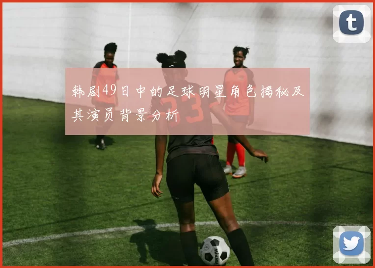 韩剧49日中的足球明星角色揭秘及其演员背景分析