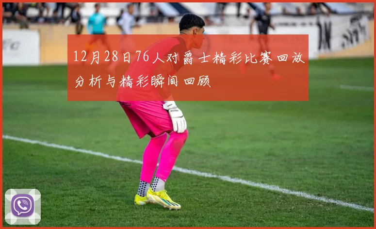 12月28日76人对爵士精彩比赛回放分析与精彩瞬间回顾