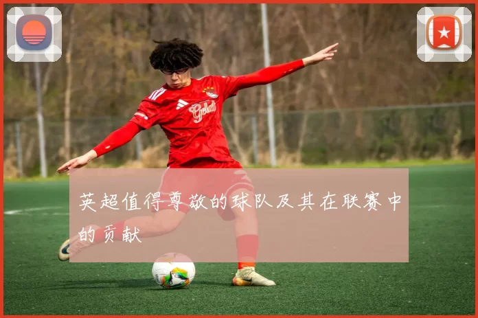 英超值得尊敬的球队及其在联赛中的贡献