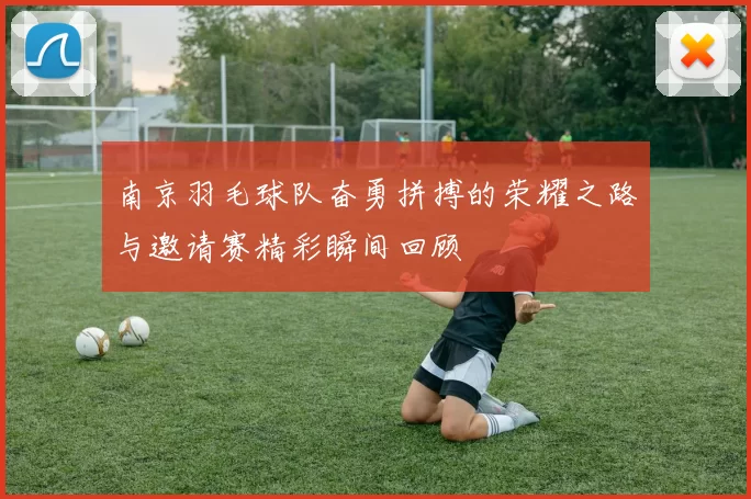 南京羽毛球队奋勇拼搏的荣耀之路与邀请赛精彩瞬间回顾