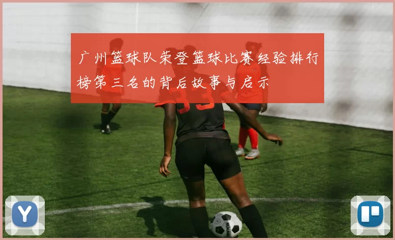 广州篮球队荣登篮球比赛经验排行榜第三名的背后故事与启示