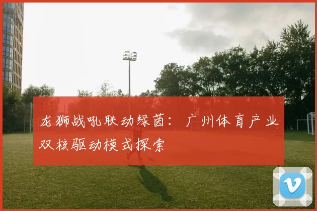 龙狮战吼联动绿茵：广州体育产业双核驱动模式探索