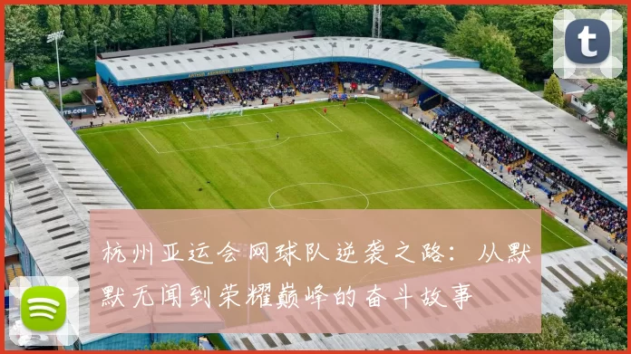 杭州亚运会网球队逆袭之路：从默默无闻到荣耀巅峰的奋斗故事