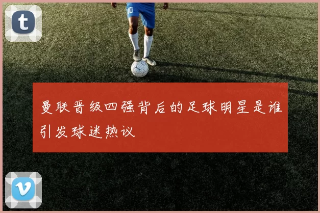 曼联晋级四强背后的足球明星是谁引发球迷热议