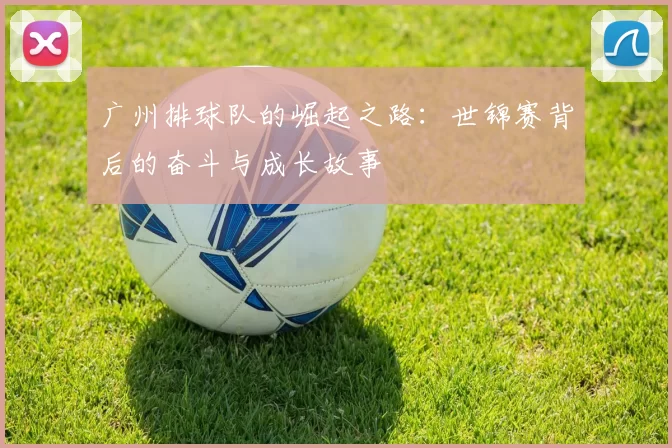 广州排球队的崛起之路：世锦赛背后的奋斗与成长故事