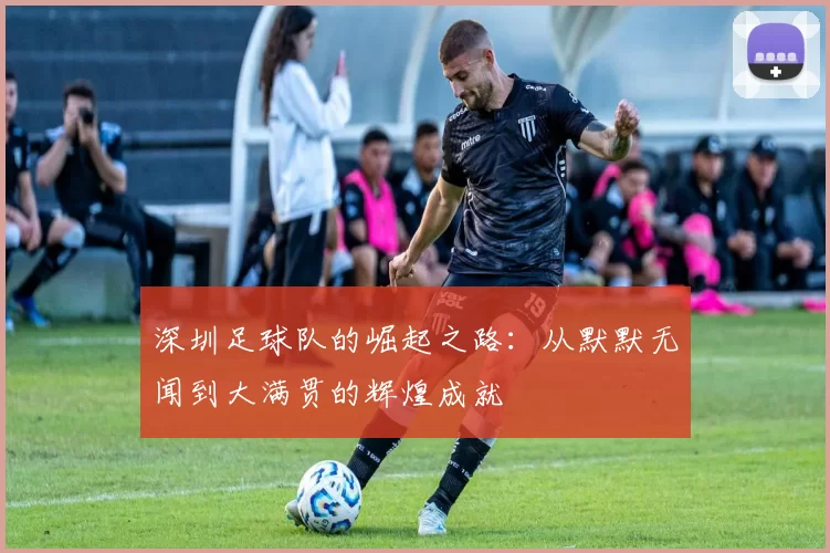 深圳足球队的崛起之路：从默默无闻到大满贯的辉煌成就