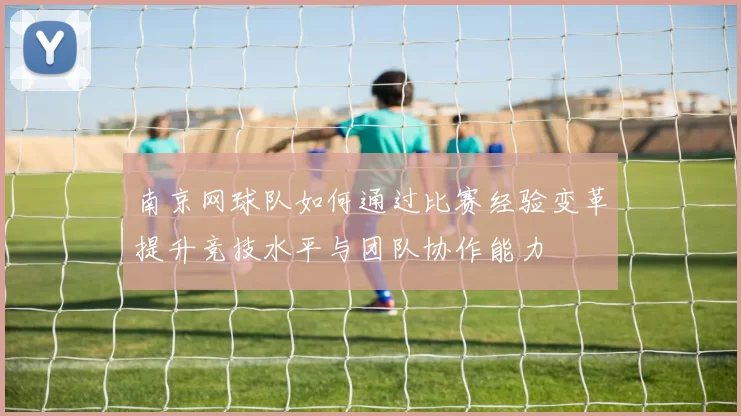 南京网球队如何通过比赛经验变革提升竞技水平与团队协作能力
