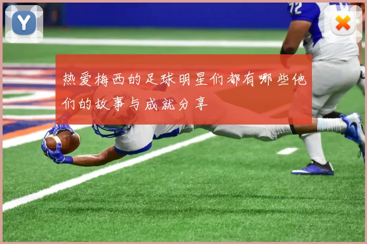热爱梅西的足球明星们都有哪些他们的故事与成就分享
