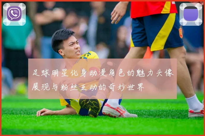 足球明星化身动漫角色的魅力头像展现与粉丝互动的奇妙世界