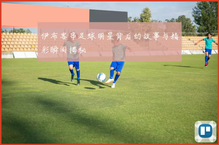 伊布客串足球明星背后的故事与精彩瞬间揭秘