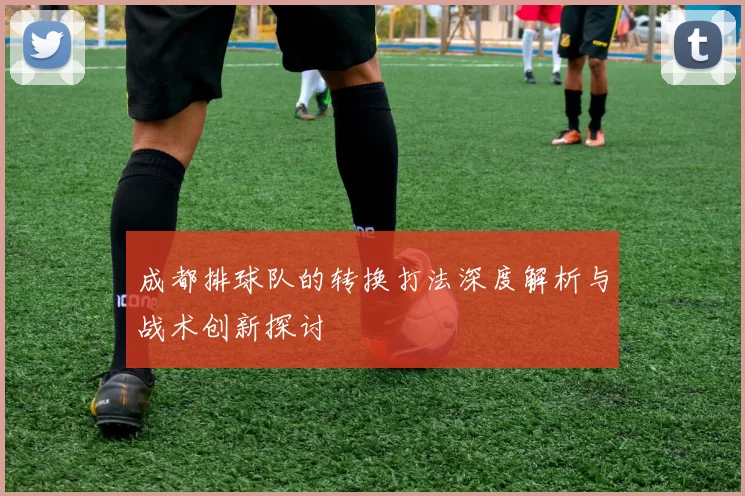 成都排球队的转换打法深度解析与战术创新探讨