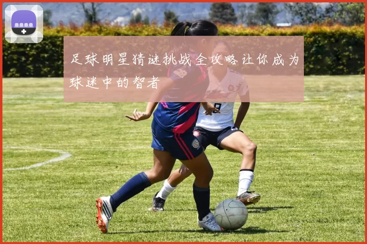 足球明星猜谜挑战全攻略让你成为球迷中的智者